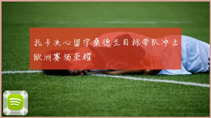 扎卡决心留守桑德兰目标带队冲击欧洲赛场荣耀