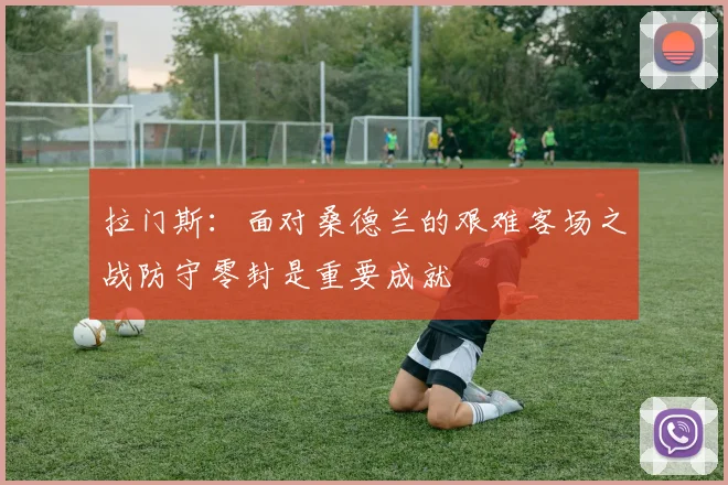 拉门斯：面对桑德兰的艰难客场之战防守零封是重要成就