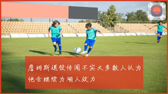 詹姆斯退役传闻不实大多数人认为他会继续为湖人效力