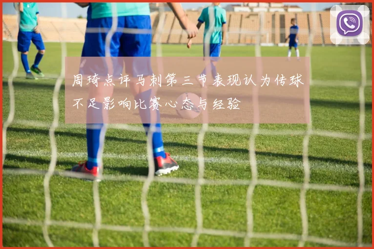 周琦点评马刺第三节表现认为传球不足影响比赛心态与经验