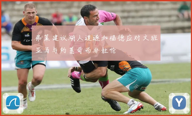 弗莱建议湖人追逐加福德应对文班亚马与约基奇而非杜伦