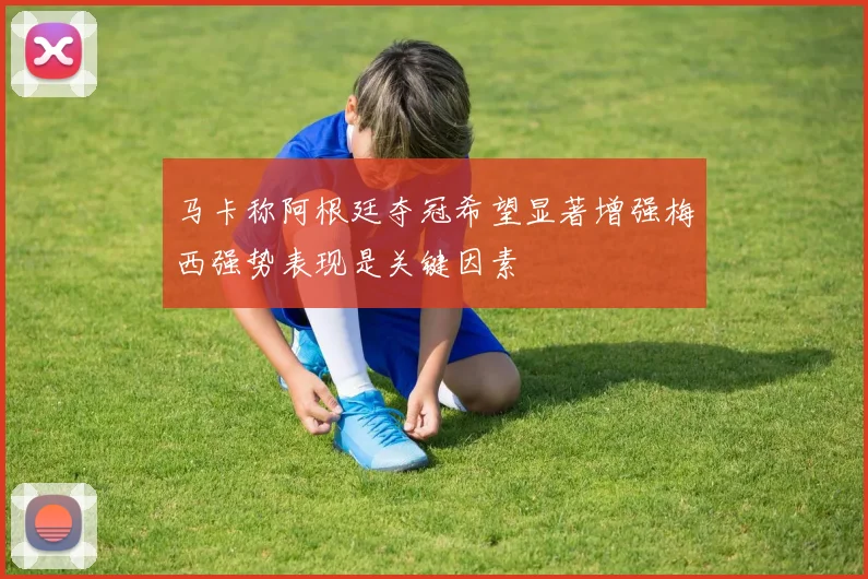 马卡称阿根廷夺冠希望显著增强梅西强势表现是关键因素