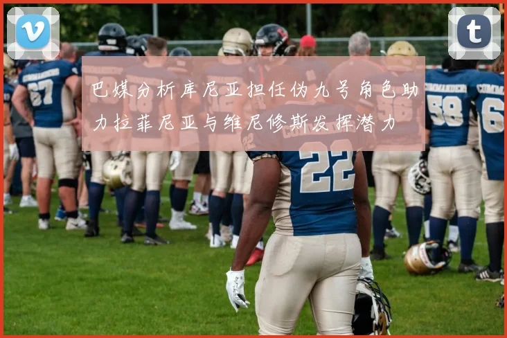 巴媒分析库尼亚担任伪九号角色助力拉菲尼亚与维尼修斯发挥潜力