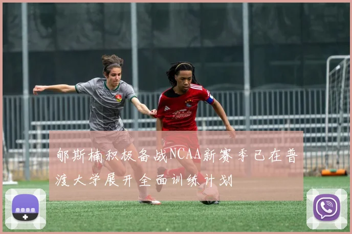 郇斯楠积极备战NCAA新赛季已在普渡大学展开全面训练计划