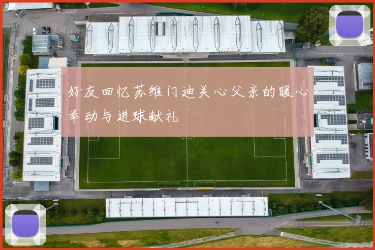 好友回忆苏维门迪关心父亲的暖心举动与进球献礼