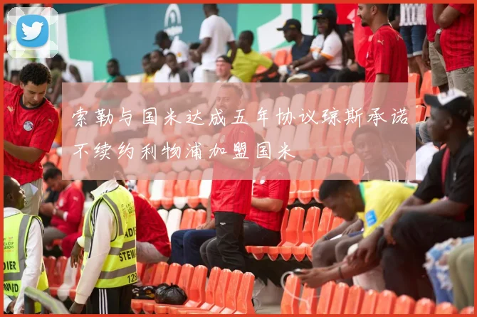 索勒与国米达成五年协议琼斯承诺不续约利物浦加盟国米