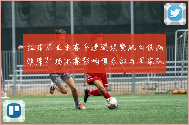 拉菲尼亚本赛季遭遇频繁肌肉伤病缺席24场比赛影响俱乐部与国家队表现