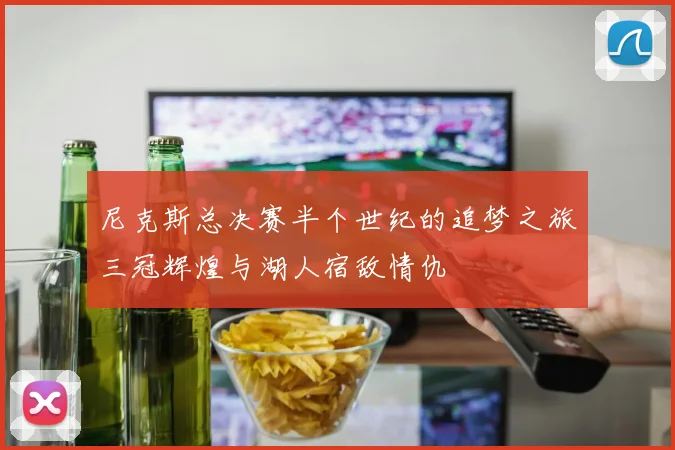 尼克斯总决赛半个世纪的追梦之旅三冠辉煌与湖人宿敌情仇