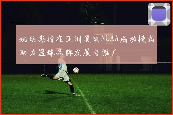 姚明期待在亚洲复制NCAA成功模式助力篮球品牌发展与推广
