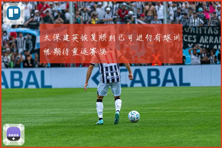 久保建英恢复顺利已可进行有球训练期待重返赛场