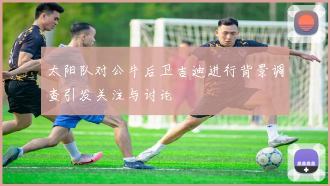 太阳队对公牛后卫吉迪进行背景调查引发关注与讨论