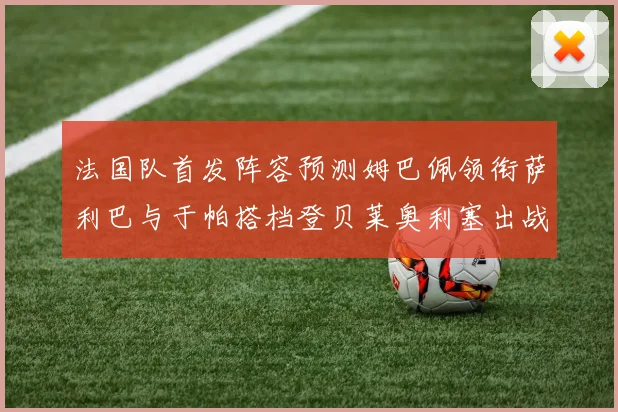 法国队首发阵容预测姆巴佩领衔萨利巴与于帕搭档登贝莱奥利塞出战