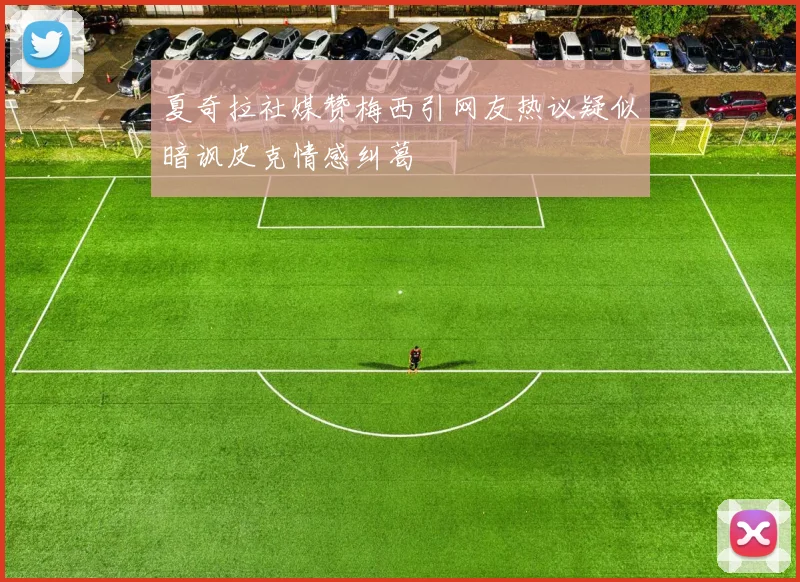 夏奇拉社媒赞梅西引网友热议疑似暗讽皮克情感纠葛