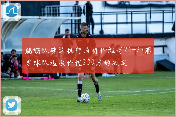 鹈鹕队确认执行马特科维奇26-27赛季球队选项价值230万的决定