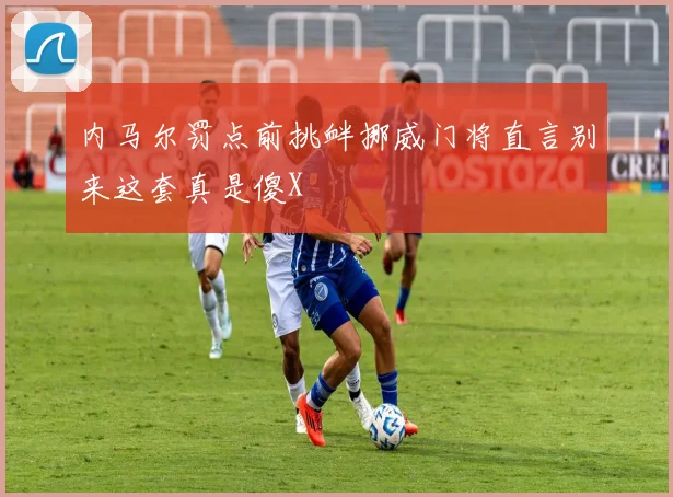 内马尔罚点前挑衅挪威门将直言别来这套真是傻X