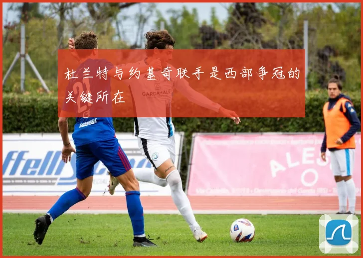 杜兰特与约基奇联手是西部争冠的关键所在