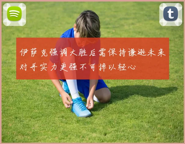 伊萨克强调大胜后需保持谦逊未来对手实力更强不可掉以轻心